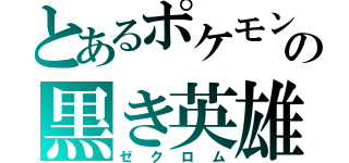 とあるポケモンの黒き英雄（ゼクロム）