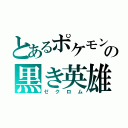 とあるポケモンの黒き英雄（ゼクロム）