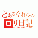 とあるぐれらのロリ日記（ロリでもあるが正解）