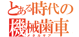 とある時代の機械歯車（メタルギア）