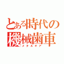 とある時代の機械歯車（メタルギア）