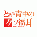 とある青中のクソ福耳（川副しょうへい）