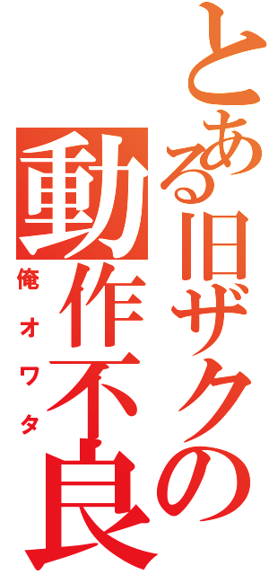 とある旧ザクの動作不良（俺オワタ）