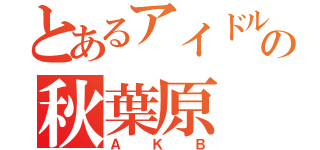 とあるアイドルの秋葉原（ＡＫＢ）