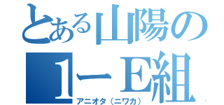 とある山陽の１ーＥ組（アニオタ（ニワカ））