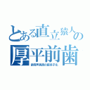 とある直立猿人の厚平前歯（猿奇声異民の超多子化）