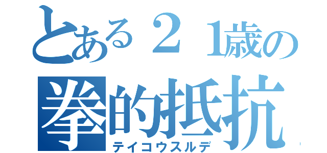 とある２１歳の拳的抵抗（テイコウスルデ）