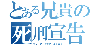 とある兄貴の死刑宣告（フリーターの世界へようこそ）