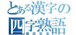 とある漢字の四字熟語（焼肉定食）