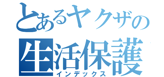 とあるヤクザの生活保護（インデックス）