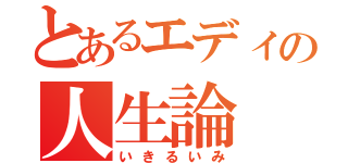 とあるエディの人生論（いきるいみ）