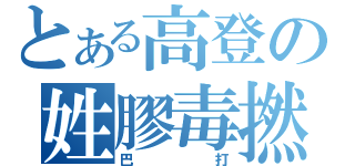 とある高登の姓膠毒撚（巴打）