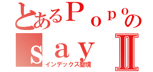 とあるＰｏｐｏのｓａｙⅡ（インデックス聖境）