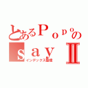 とあるＰｏｐｏのｓａｙⅡ（インデックス聖境）