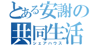 とある安謝の共同生活（シェアハウス）