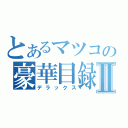 とあるマツコの豪華目録Ⅱ（デラックス）