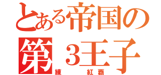 とある帝国の第３王子（練  紅覇）