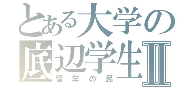 とある大学の底辺学生Ⅱ（留年の民）