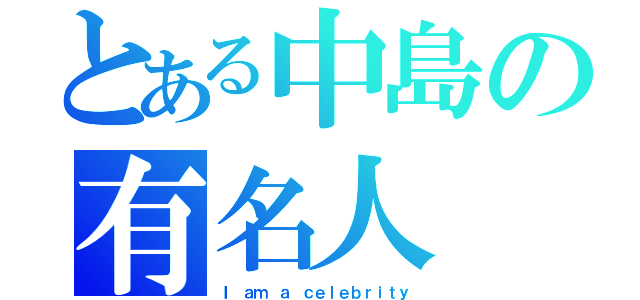 とある中島の有名人（Ｉ ａｍ ａ ｃｅｌｅｂｒｉｔｙ）