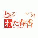 とある  のヮのわた春香（トレードマークは頭のリボン）