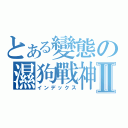 とある變態の濕狗戰神Ⅱ（インデックス）