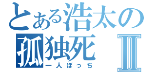 とある浩太の孤独死Ⅱ（一人ぼっち）