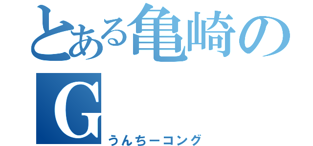 とある亀崎のＧ（うんちーコング）