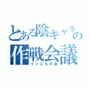 とある陰キャラの作戦会議（インともの会）