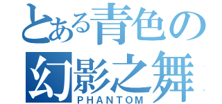 とある青色の幻影之舞（ＰＨＡＮＴＯＭ）