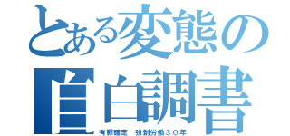 とある変態の自白調書（有罪確定　強制労働３０年）