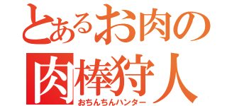 とあるお肉の肉棒狩人（おちんちんハンター）