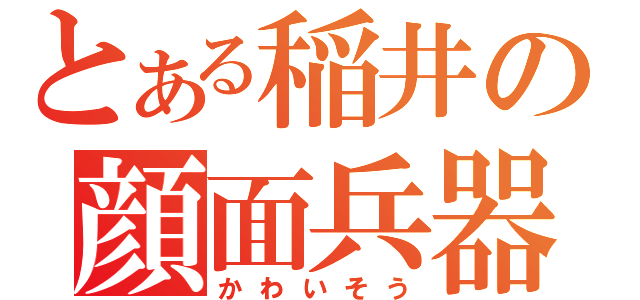 とある稲井の顔面兵器（かわいそう）