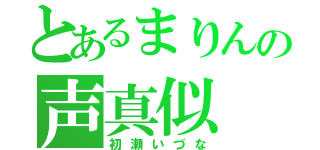 とあるまりんの声真似（初瀬いづな）