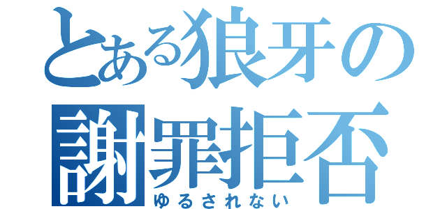 とある狼牙の謝罪拒否（ゆるされない）