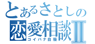 とあるさとしの恋愛相談所Ⅱ（コイバナ自慢）