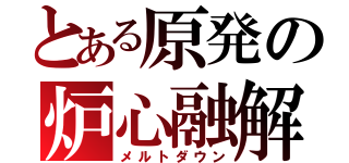 とある原発の炉心融解（メルトダウン）