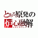 とある原発の炉心融解（メルトダウン）