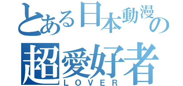 とある日本動漫の超愛好者（ＬＯＶＥＲ）