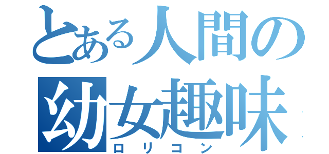 とある人間の幼女趣味（ロリコン）