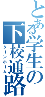 とある学生の下校通路（ターンホーム）