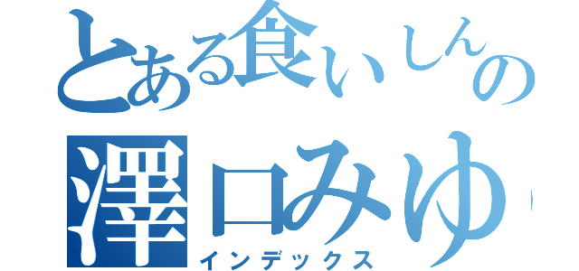 とある食いしん坊の澤口みゆ（インデックス）