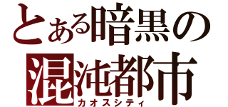 とある暗黒の混沌都市（カオスシティ）