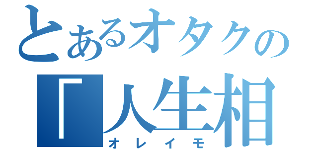 とあるオタクの「人生相談があるんだけど」（オレイモ）