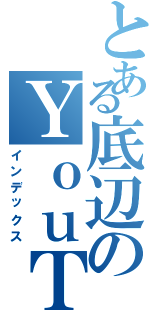 とある底辺のＹｏｕＴｕｂｅ投稿（インデックス）