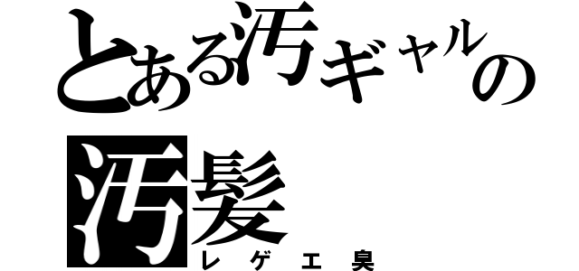 とある汚ギャルの汚髪（レゲエ臭）