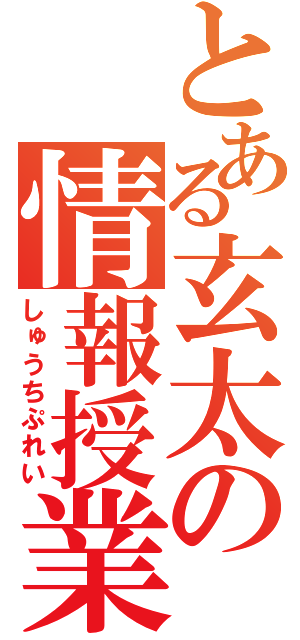 とある玄太の情報授業（しゅうちぷれい）