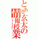 とある玄太の情報授業（しゅうちぷれい）