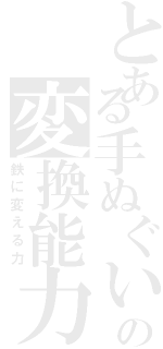 とある手ぬぐいの変換能力（鉄に変える力）