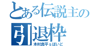 とある伝説主の引退枠（木村良平ｓぽいど）