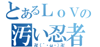 とあるＬｏＶの汚い忍者（卍（｀・ω・）卍）